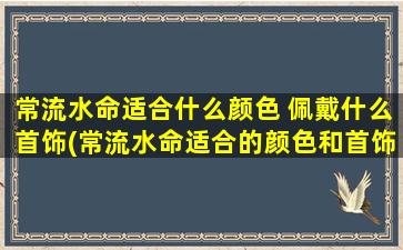 常流水命适合什么颜色 佩戴什么首饰(常流水命适合的颜色和首饰，如何选择？)